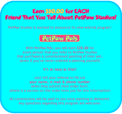 PetPaw Pals Referal Program - Refer a Friend who purchases a painting from PetPaw Studios & earn $20.00! It's as easy as that!